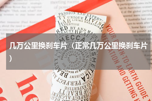 几万公里换刹车片（正常几万公里换刹车片）