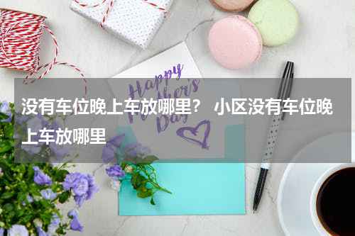 没有车位晚上车放哪里？ 小区没有车位晚上车放哪里