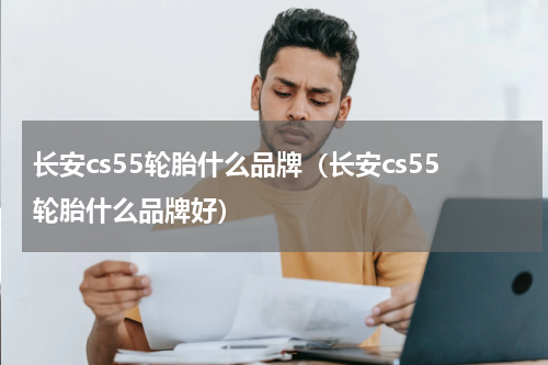 长安cs55轮胎什么品牌(长安cs55轮胎什么品牌好)