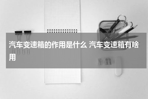 汽车变速箱的作用是什么 汽车变速箱有啥用