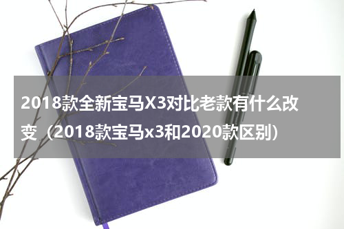 2018款全新宝马X3对比老款有什么改变（2018款宝马x3和2020款区别）