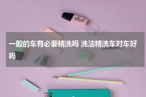 一般的车有必要精洗吗 洗洁精洗车对车好吗