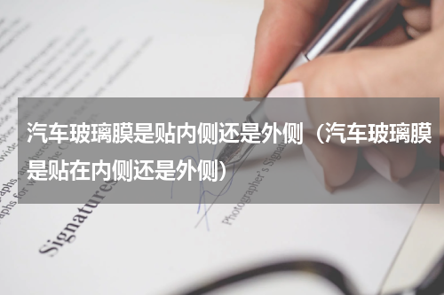 汽车玻璃膜是贴内侧还是外侧（汽车玻璃膜是贴在内侧还是外侧）