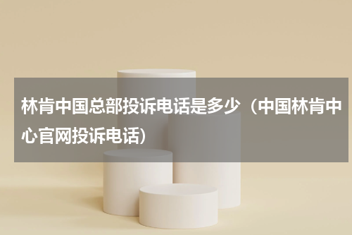 林肯中国总部投诉电话是多少（中国林肯中心官网投诉电话）