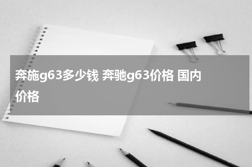 奔施g63多少钱 奔驰g63价格 国内价格