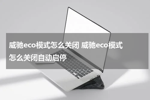 威驰eco模式怎么关闭 威驰eco模式怎么关闭自动启停