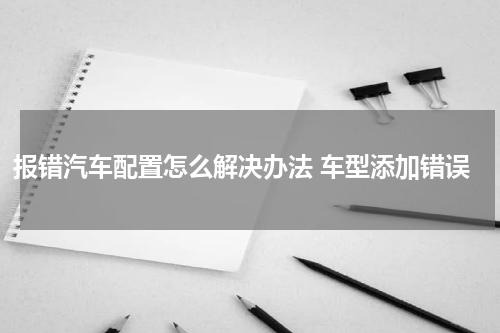 报错汽车配置怎么解决办法 车型添加错误