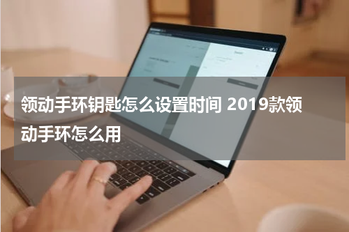 领动手环钥匙怎么设置时间 2019款领动手环怎么用