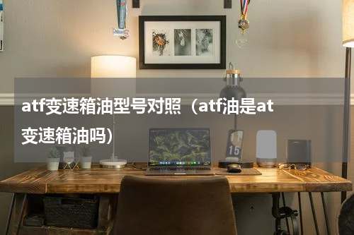 atf变速箱油型号对照（atf油是at变速箱油吗）