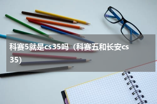 科赛5就是cs35吗(科赛五和长安cs35)