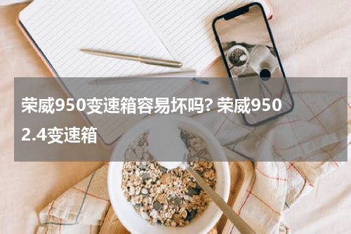 荣威950变速箱容易坏吗? 荣威9502.4变速箱