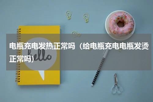 电瓶充电发热正常吗（给电瓶充电电瓶发烫正常吗）