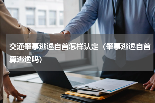 交通肇事逃逸自首怎样认定（肇事逃逸自首算逃逸吗）