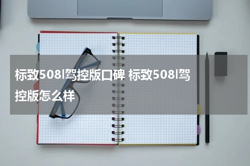 标致508l驾控版口碑 标致508l驾控版怎么样