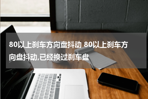 80以上刹车方向盘抖动 80以上刹车方向盘抖动,已经换过刹车盘