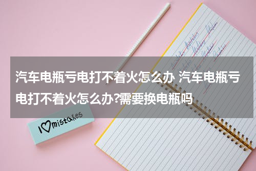 汽车电瓶亏电打不着火怎么办 汽车电瓶亏电打不着火怎么办?需要换电瓶吗
