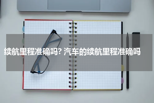 续航里程准确吗? 汽车的续航里程准确吗