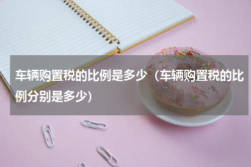 车辆购置税的比例是多少（车辆购置税的比例分别是多少）