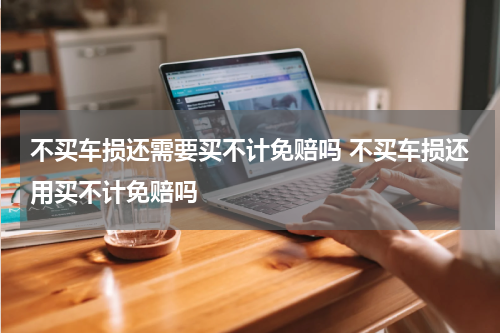 不买车损还需要买不计免赔吗 不买车损还用买不计免赔吗