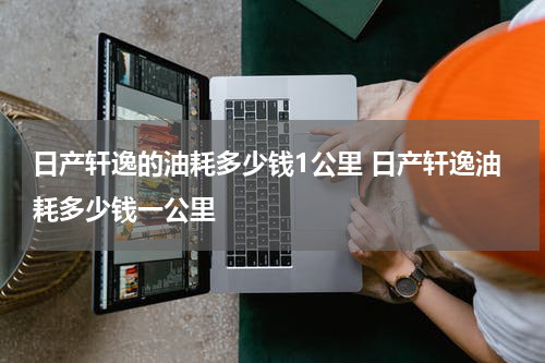 日产轩逸的油耗多少钱1公里 日产轩逸油耗多少钱一公里