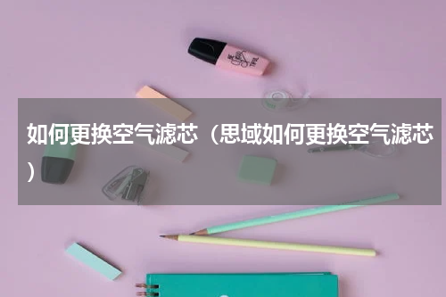 如何更换空气滤芯（思域如何更换空气滤芯）