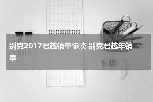 别克2017君越销量惨淡 别克君越年销量