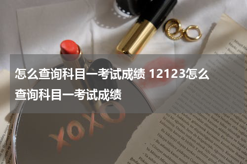 怎么查询科目一考试成绩 12123怎么查询科目一考试成绩