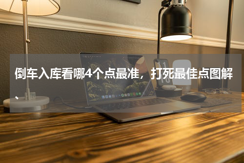 倒车入库看哪4个点最准,打死最佳点图解、