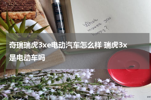 奇瑞瑞虎3xe电动汽车怎么样 瑞虎3x是电动车吗