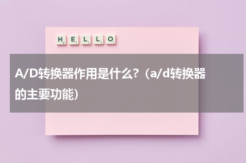 A/D转换器作用是什么?（a/d转换器的主要功能）