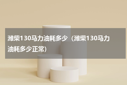 潍柴130马力油耗多少（潍柴130马力油耗多少正常）