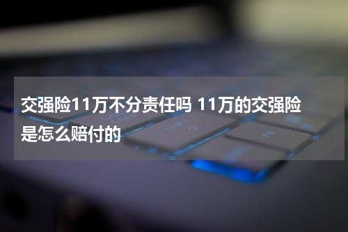 交强险11万不分责任吗 11万的交强险是怎么赔付的