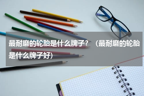 最耐磨的轮胎是什么牌子？（最耐磨的轮胎是什么牌子好）