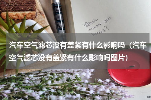 汽车空气滤芯没有盖紧有什么影响吗（汽车空气滤芯没有盖紧有什么影响吗图片）