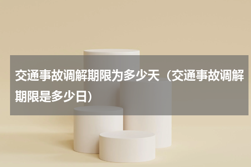 交通事故调解期限为多少天（交通事故调解期限是多少日）