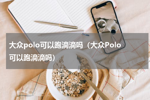大众polo可以跑滴滴吗（大众Polo可以跑滴滴吗）
