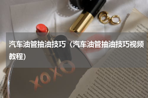 汽车油管抽油技巧（汽车油管抽油技巧视频教程）