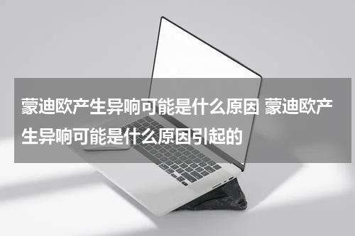 蒙迪欧产生异响可能是什么原因 蒙迪欧产生异响可能是什么原因引起的