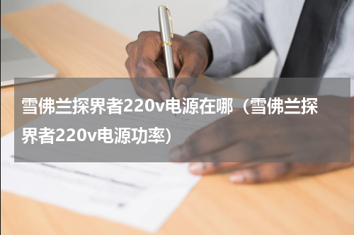 雪佛兰探界者220v电源在哪（雪佛兰探界者220v电源功率）