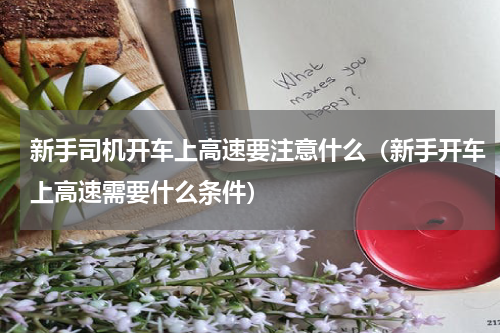 新手司机开车上高速要注意什么（新手开车上高速需要什么条件）