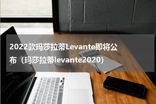 2022款玛莎拉蒂Levante即将公布（玛莎拉蒂levante2020）