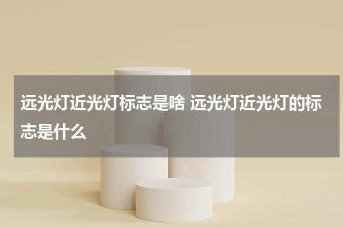 远光灯近光灯标志是啥 远光灯近光灯的标志是什么