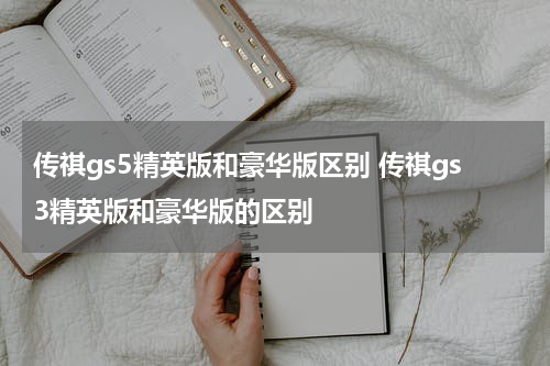 传祺gs5精英版和豪华版区别 传祺gs3精英版和豪华版的区别