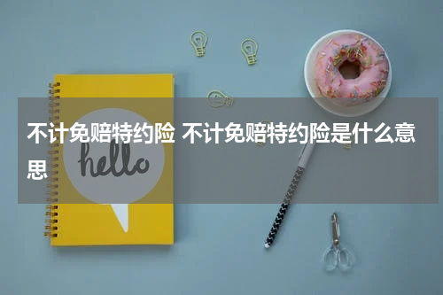 不计免赔特约险 不计免赔特约险是什么意思