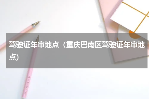 驾驶证年审地点（重庆巴南区驾驶证年审地点）