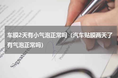 车膜2天有小气泡正常吗（汽车贴膜两天了有气泡正常吗）