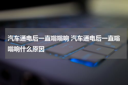 汽车通电后一直嗡嗡响 汽车通电后一直嗡嗡响什么原因