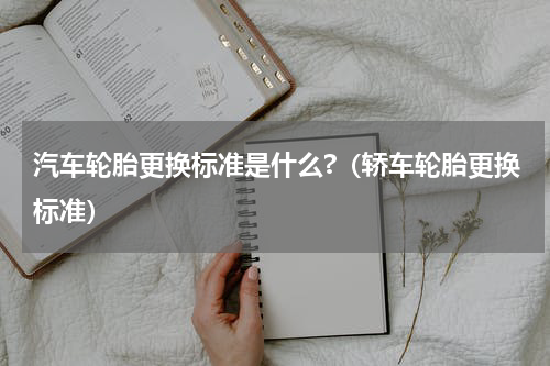 汽车轮胎更换标准是什么?（轿车轮胎更换标准）