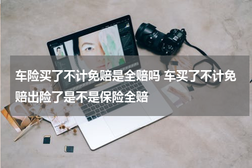 车险买了不计免赔是全赔吗 车买了不计免赔出险了是不是保险全赔