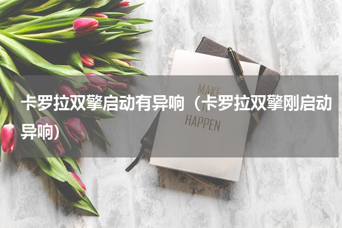 卡罗拉双擎启动有异响（卡罗拉双擎刚启动异响）